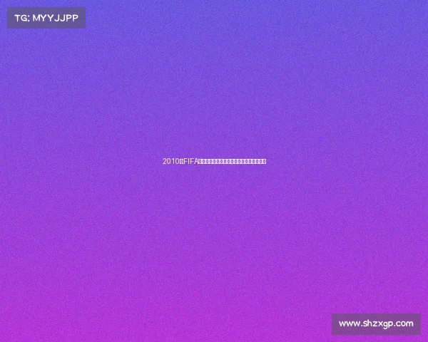 2010年FIFA世界杯纪念品收藏回顾与经典周边珍藏故事 2010年FIFA世界杯纪念品收藏回顾与经典周边珍藏故事